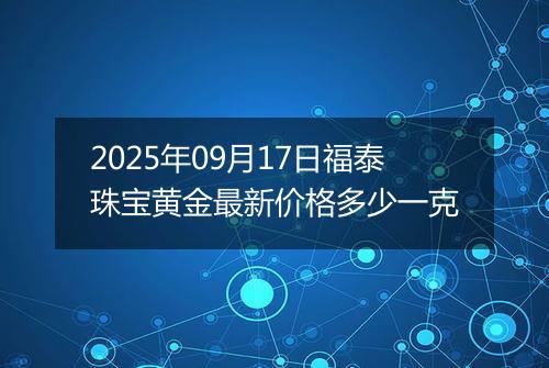 2025年09月17日福泰珠宝黄金最新价格多少一克