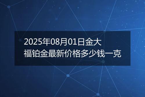 2025年08月01日金大福铂金最新价格多少钱一克