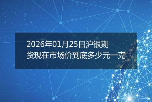 2026年01月25日沪银期货现在市场价到底多少元一克