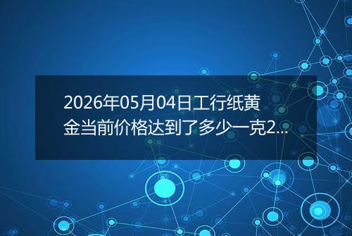 2026年05月04日工行纸黄金当前价格达到了多少一克2026年05月04日