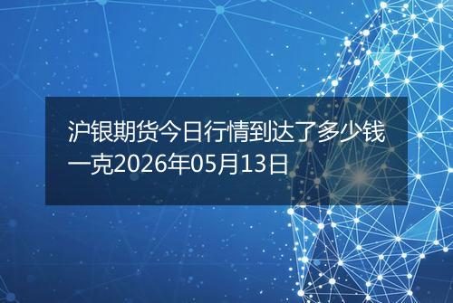 沪银期货今日行情到达了多少钱一克2026年05月13日