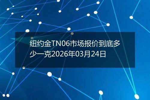 纽约金TN06市场报价到底多少一克2026年03月24日