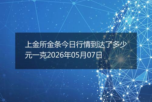 上金所金条今日行情到达了多少元一克2026年05月07日