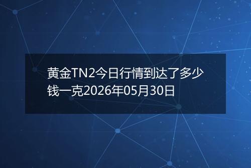 黄金TN2今日行情到达了多少钱一克2026年05月30日