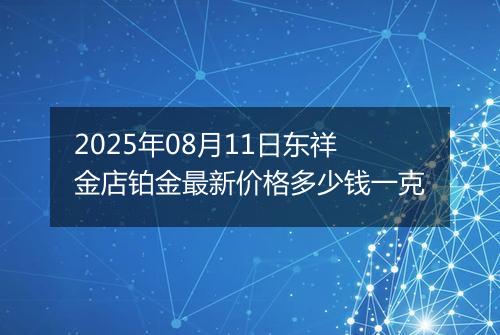 2025年08月11日东祥金店铂金最新价格多少钱一克