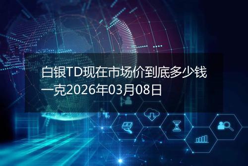 白银TD现在市场价到底多少钱一克2026年03月08日