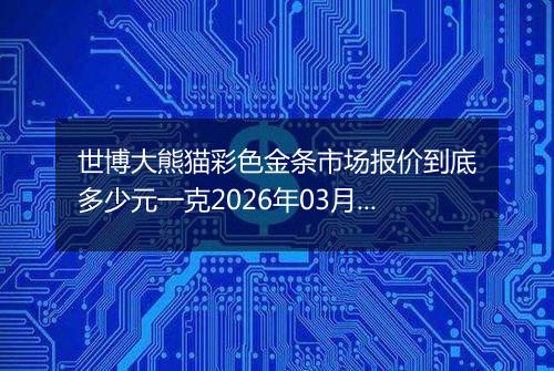 世博大熊猫彩色金条市场报价到底多少元一克2026年03月01日