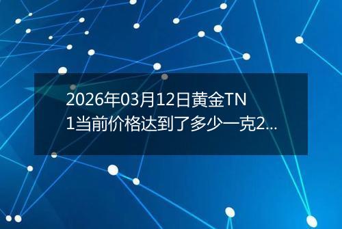 2026年03月12日黄金TN1当前价格达到了多少一克2026年03月12日