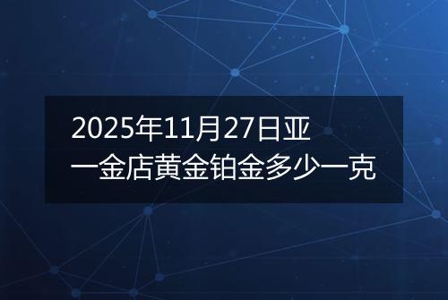 2025年11月27日亚一金店黄金铂金多少一克