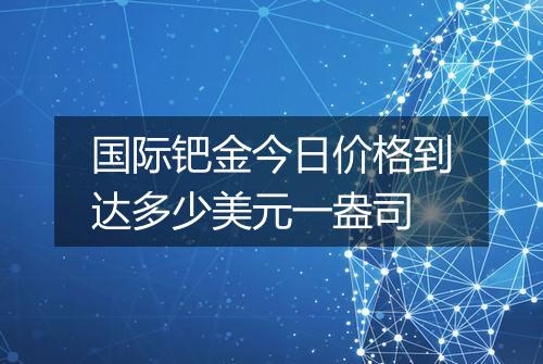 国际钯金今日价格到达多少美元一盎司