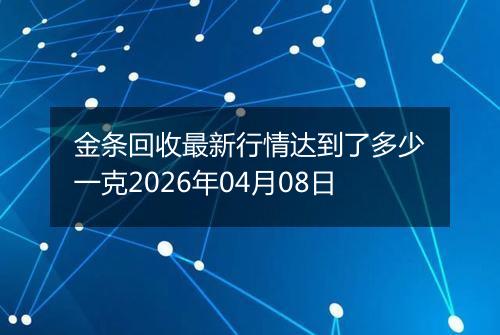 金条回收最新行情达到了多少一克2026年04月08日