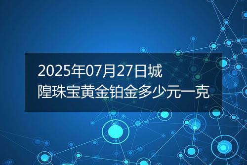 2025年07月27日城隍珠宝黄金铂金多少元一克