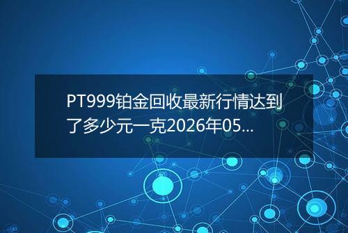 PT999铂金回收最新行情达到了多少元一克2026年05月07日
