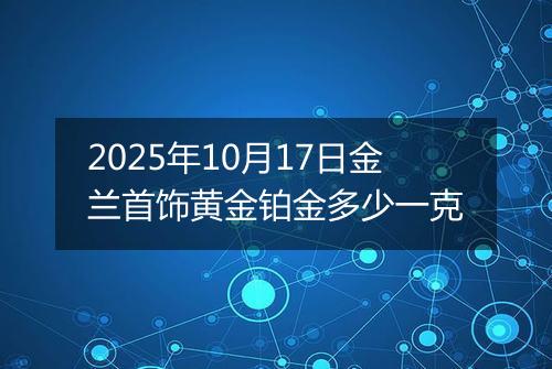 2025年10月17日金兰首饰黄金铂金多少一克