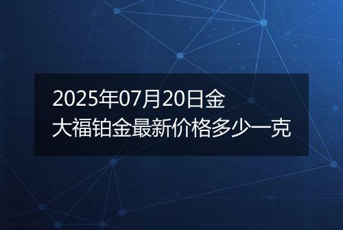 2025年07月20日金大福铂金最新价格多少一克