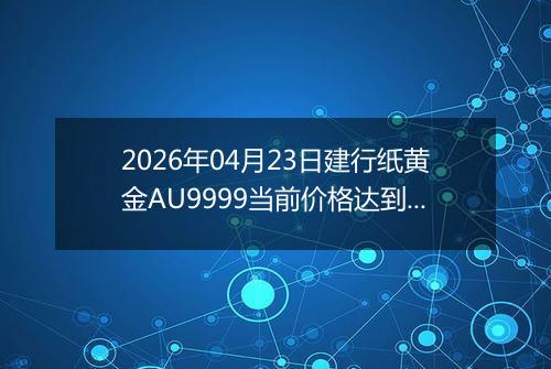 2026年04月23日建行纸黄金AU9999当前价格达到了多少一克2026年04月23日