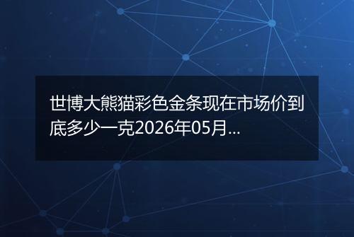 世博大熊猫彩色金条现在市场价到底多少一克2026年05月04日