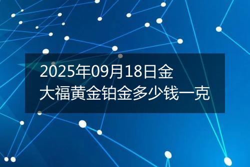 2025年09月18日金大福黄金铂金多少钱一克