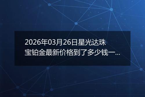 2026年03月26日星光达珠宝铂金最新价格到了多少钱一克