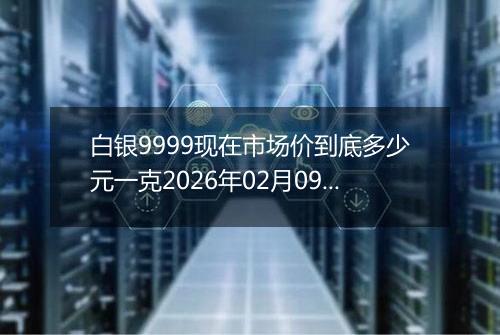 白银9999现在市场价到底多少元一克2026年02月09日