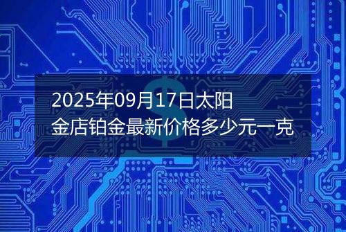 2025年09月17日太阳金店铂金最新价格多少元一克