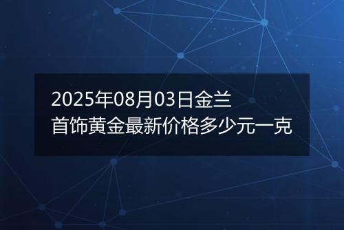 2025年08月03日金兰首饰黄金最新价格多少元一克