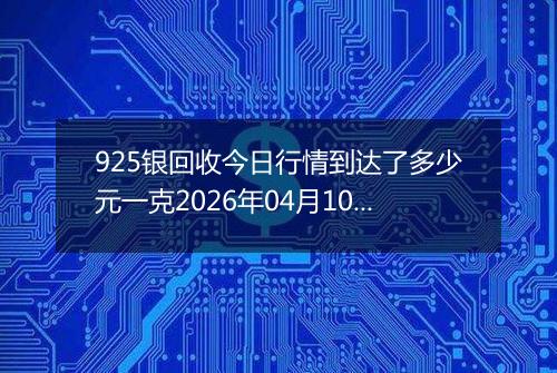 925银回收今日行情到达了多少元一克2026年04月10日