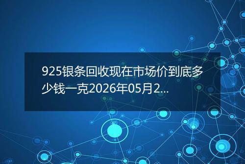925银条回收现在市场价到底多少钱一克2026年05月23日