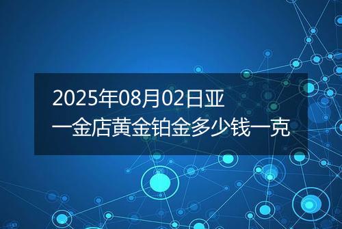 2025年08月02日亚一金店黄金铂金多少钱一克