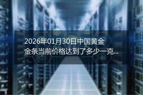 2026年01月30日中国黄金金条当前价格达到了多少一克2026年01月30日