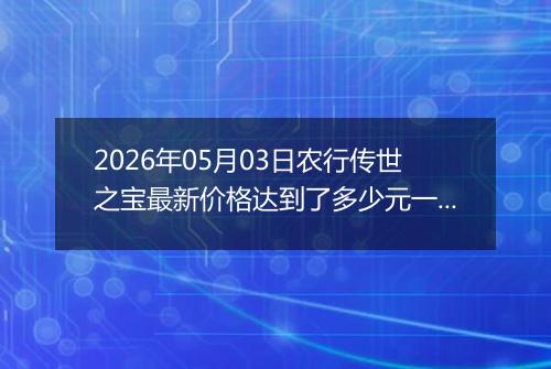2026年05月03日农行传世之宝最新价格达到了多少元一克