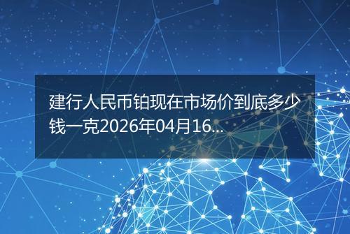 建行人民币铂现在市场价到底多少钱一克2026年04月16日