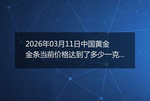 2026年03月11日中国黄金金条当前价格达到了多少一克2026年03月11日
