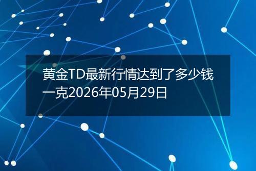 黄金TD最新行情达到了多少钱一克2026年05月29日