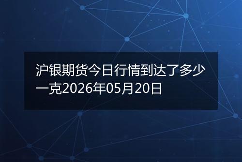 沪银期货今日行情到达了多少一克2026年05月20日