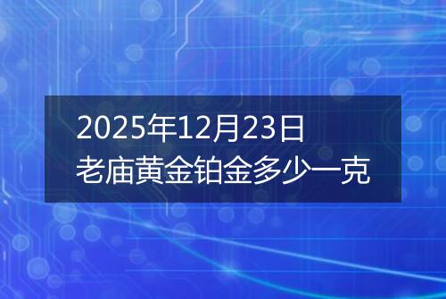 2025年12月23日老庙黄金铂金多少一克