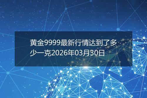 黄金9999最新行情达到了多少一克2026年03月30日