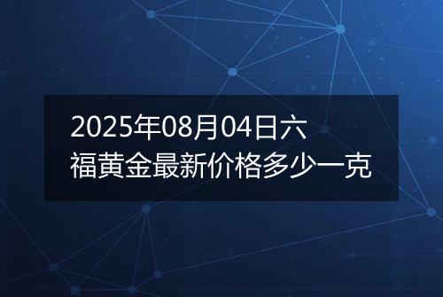 2025年08月04日六福黄金最新价格多少一克