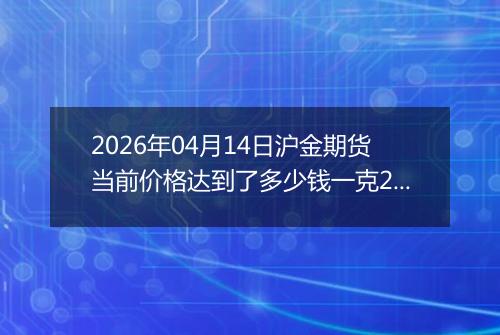 2026年04月14日沪金期货当前价格达到了多少钱一克2026年04月14日