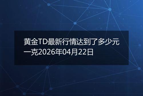 黄金TD最新行情达到了多少元一克2026年04月22日
