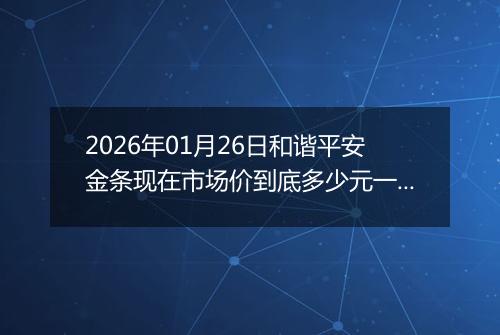 2026年01月26日和谐平安金条现在市场价到底多少元一克