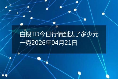 白银TD今日行情到达了多少元一克2026年04月21日