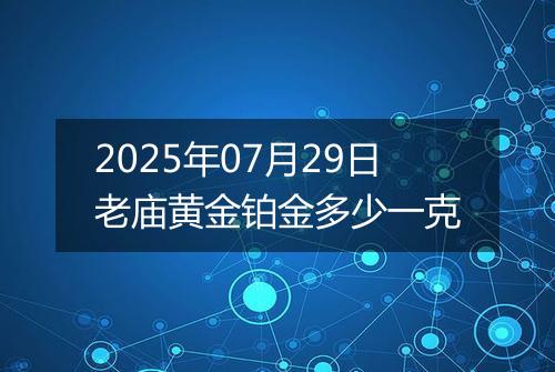 2025年07月29日老庙黄金铂金多少一克