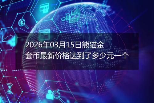 2026年03月15日熊猫金套币最新价格达到了多少元一个