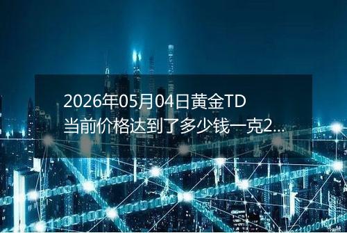 2026年05月04日黄金TD当前价格达到了多少钱一克2026年05月04日