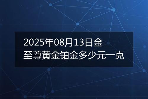 2025年08月13日金至尊黄金铂金多少元一克