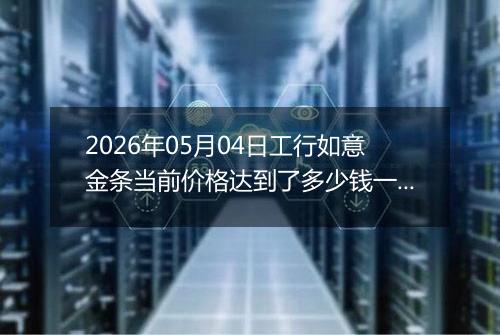 2026年05月04日工行如意金条当前价格达到了多少钱一克2026年05月04日
