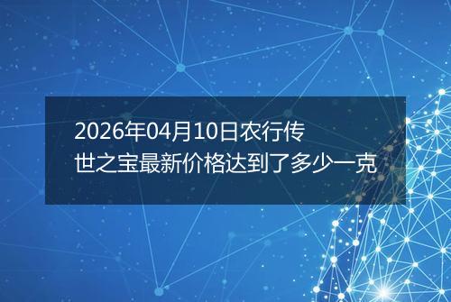 2026年04月10日农行传世之宝最新价格达到了多少一克