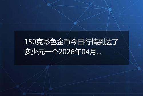 150克彩色金币今日行情到达了多少元一个2026年04月12日