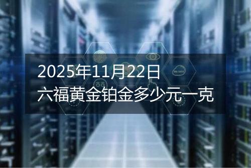 2025年11月22日六福黄金铂金多少元一克